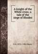 A knight of the White cross; a tale of the siege of Rhodes, G A. 1832-1902 Henty 