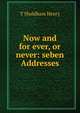 Now and for ever, or never: seben Addresses, T Shuldham Henry 