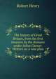 The history of Great Britain, from the first invasion by the Romans under Julius Caesar: Written on a new plan, Robert Henry 