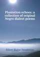 Plantation echoes: a collection of original Negro dialect poems, Elliott Blaine Henderson 