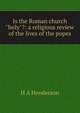 Is the Roman church "holy"?: a religious review of the lives of the popes, H A Henderson 