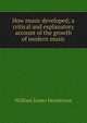 How music developed; a critical and explanatory account of the growth of modern music, William James Henderson 