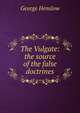 The Vulgate: the source of the false doctrines, George Henslow 
