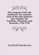 The conquest of the old Southwest; the romantic story of the early pioneers into Virginia, the Carolinas, Tennessee, and Kentucky, 1740-1790, Archibald Henderson 