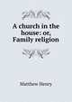 A church in the house: or, Family religion, Matthew Henry 