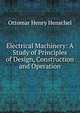 Electrical Machinery: A Study of Principles of Design, Construction and Operation, Ottomar Henry Henschel 