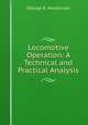 Locomotive Operation: A Technical and Practical Analysis, George R. Henderson 