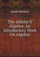 The Scholar'S Algebra: An Introductory Work On Algebra, Lewis Hensley 