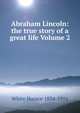 Abraham Lincoln: the true story of a great life Volume 2, White Horace 1834-1916 