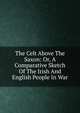 The Celt Above The Saxon: Or, A Comparative Sketch Of The Irish And English People In War, 