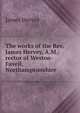 The works of the Rev. James Hervey, A.M.: rector of Weston-Favell, Northamptonshire, James Hervey 