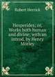 Hesperides; or, Works both human and divine; with an introd. by Henry Morley, Robert Herrick 