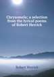 Chrysomela; a selection from the lyrical poems of Robert Herrick, Robert Herrick 