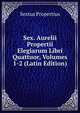 Sex. Aurelii Propertii Elegiarum Libri Quattuor, Volumes 1-2 (Latin Edition), Sextus Propertius 