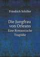 Die Jungfrau Von Orleans: Eine Romantische Tragodie, Von Friedrich Schiller (German Edition), Friedrich Schiller 