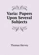 Varia: Papers Upon Several Subjects, Thomas Hervey 
