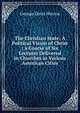 The Christian State: A Political Vision of Christ ; a Course of Six Lectures Delivered in Churches in Various American Cities, George Davis Herron 