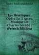 Les Heretiques: Opera En 3 Actes, Musique De Charles Levade . (French Edition), Andre-Ferdinand Herold 