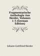 Fragmentarische Anthologie Aus Herder, Volumes 1-3 (German Edition), Johann Gottfried Herder 