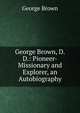 George Brown, D.D.: Pioneer-Missionary and Explorer, an Autobiography, George Brown 