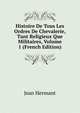 Histoire De Tous Les Ordres De Chevalerie, Tant Religieux Que Militaires, Volume 1 (French Edition), Jean Hermant 