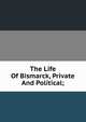 The Life Of Bismarck, Private And Political;, 