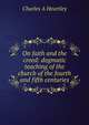 On faith and the creed: dogmatic teaching of the church of the fourth and fifth centuries, Charles A Heurtley 
