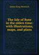 The Isle of Bute in the olden time: with illustrations, maps, and plans, James King Hewison 
