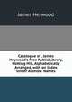 Catalogue of . James Heywood's Free Public Library, Notting Hill, Alphabetically Arranged, with an Index Under Authors' Names, James Heywood 