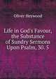 Life in God's Favour, the Substance of Sundry Sermons Upon Psalm, 30. 5, Oliver Heywood 