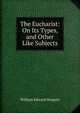 The Eucharist: On Its Types, and Other Like Subjects, William Edward Heygate 