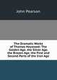The Dramatic Works of Thomas Heywood: The Golden Age. the Silver Age. the Brazen Age. the First and Second Parts of the Iron Age, John Pearson 
