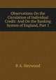 Observations On the Circulation of Individual Credit: And On the Banking System of England, Part 1, B A. Heywood 