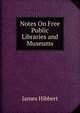 Notes On Free Public Libraries and Museums, James Hibbert 