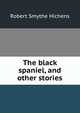 The black spaniel, and other stories, Hichens Robert Smythe 