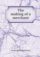 The making of a merchant, Harlow Niles Higinbotham 