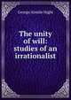 The unity of will: studies of an irrationalist, George Ainslie Hight 