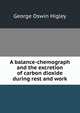 A balance-chemograph and the excretion of carbon dioxide during rest and work, George Oswin Higley 