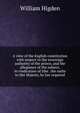 A view of the English constitution with respect to the sovereign authority of the prince, and the allegiance of the subject, in vindication of tthe . the oaths to Her Majesty, by law required, William Higden 