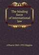 The binding force of international law, A Pearce 1865-1935 Higgins 