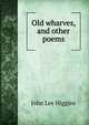 Old wharves, and other poems, John Lee Higgins 