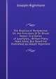 The Practice of Perspective: On the Principles of Dr. Brook Taylor: In a Series of Examples, . Written Many Years Since, But Now First Published, by Joseph Highmore, Joseph Highmore 
