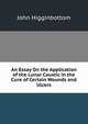 An Essay On the Application of the Lunar Caustic in the Cure of Certain Wounds and Ulcers, John Higginbottom 