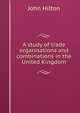 A study of trade organisations and combinations in the United Kingdom, John Hilton 
