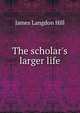 The scholar's larger life, James Langdon Hill 