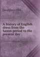 A history of English dress from the Saxon period to the present day, Georgiana Hill 
