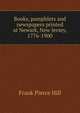 Books, pamphlets and newspapers printed at Newark, New Jersey, 1776-1900, Frank Pierce Hill 