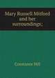 Mary Russell Mitford and her surroundings;, Constance Hill 
