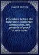 Procedure before the Interstate commerce commission, and grounds of proof in rate cases, Clair R Hillyer 
