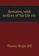 Remains, with notices of his life etc, Thomas Wright Hill 